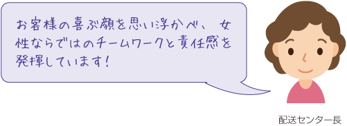 お客様の喜ぶ顔を思い浮かべ、女性ならではのチームワークと責任感を発揮しています！