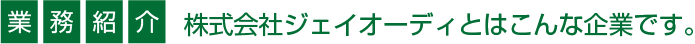 業務紹介 株式会社ジェイオーディとはこんな企業です。