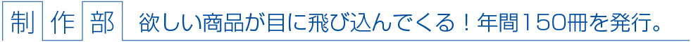 制作部 欲しい商品が目に飛び込んでくる！年間150冊を発行。
