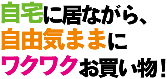 自宅に居ながら、自由気ままにワクワクお買い物！